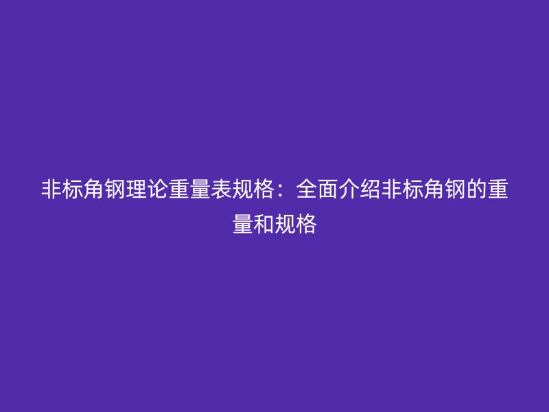 非標(biāo)角鋼理論重量表規(guī)格：全面介紹非標(biāo)角鋼的重量和規(guī)格