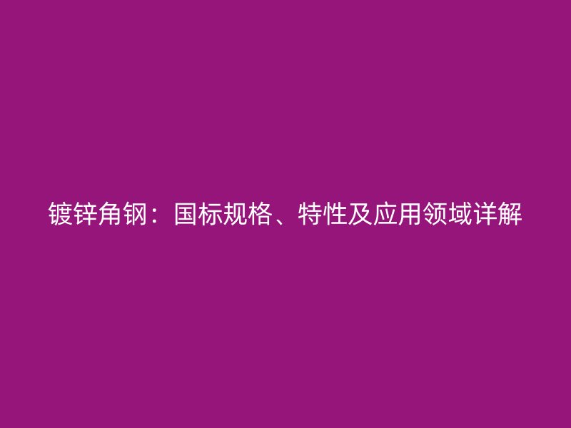 鍍鋅角鋼：國標規(guī)格、特性及應(yīng)用領(lǐng)域詳解
