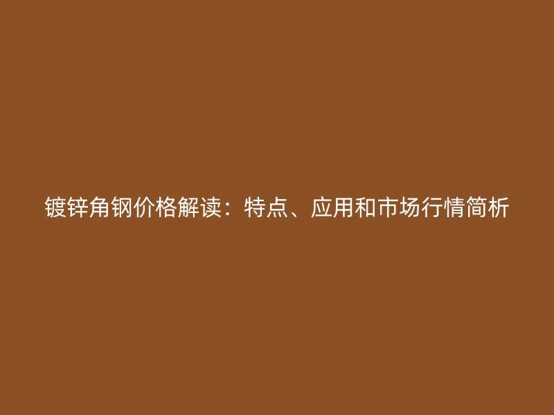 鍍鋅角鋼價格解讀：特點(diǎn)、應(yīng)用和市場行情簡析