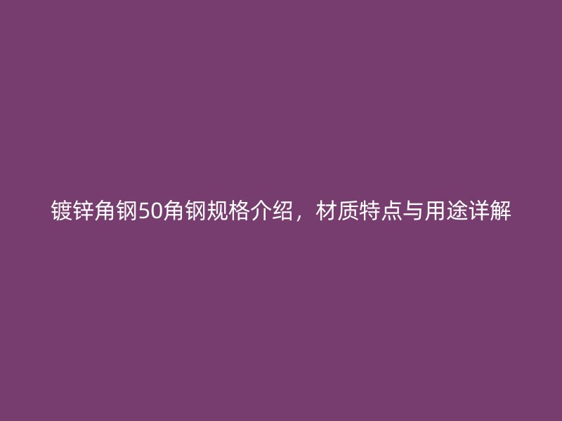 鍍鋅角鋼50角鋼規(guī)格介紹，材質(zhì)特點與用途詳解