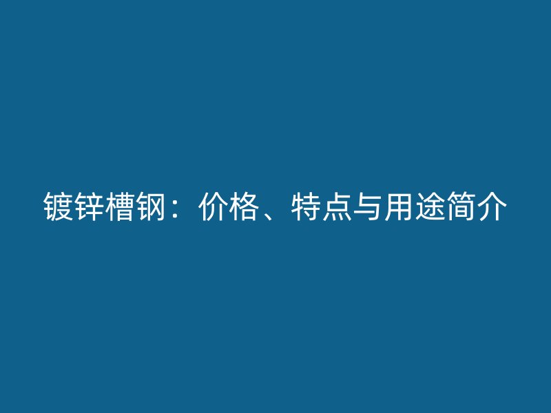 鍍鋅槽鋼：價(jià)格、特點(diǎn)與用途簡(jiǎn)介