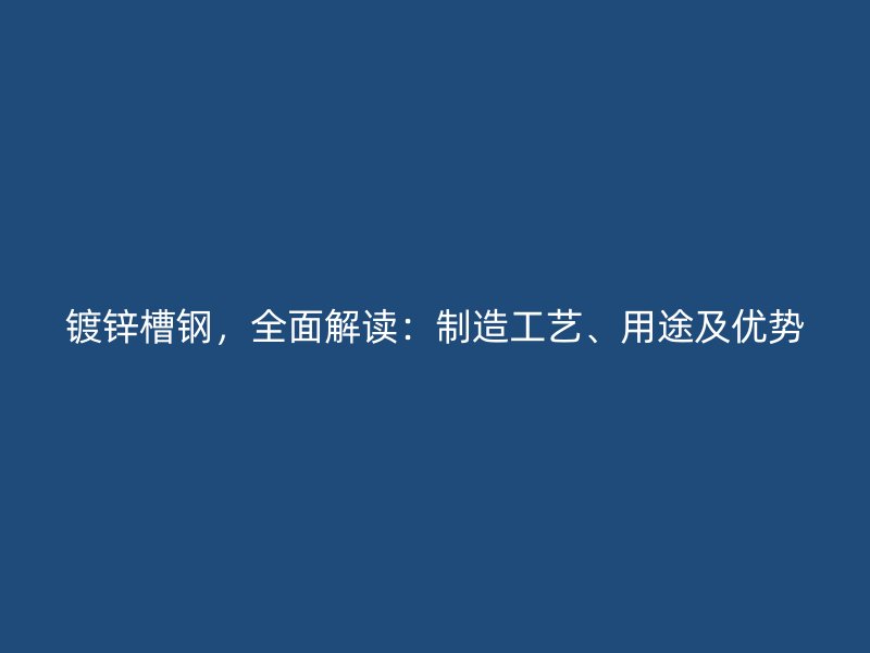鍍鋅槽鋼，全面解讀：制造工藝、用途及優(yōu)勢