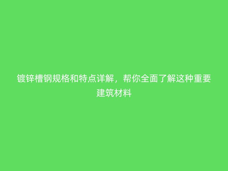 鍍鋅槽鋼規(guī)格和特點詳解，幫你全面了解這種重要建筑材料