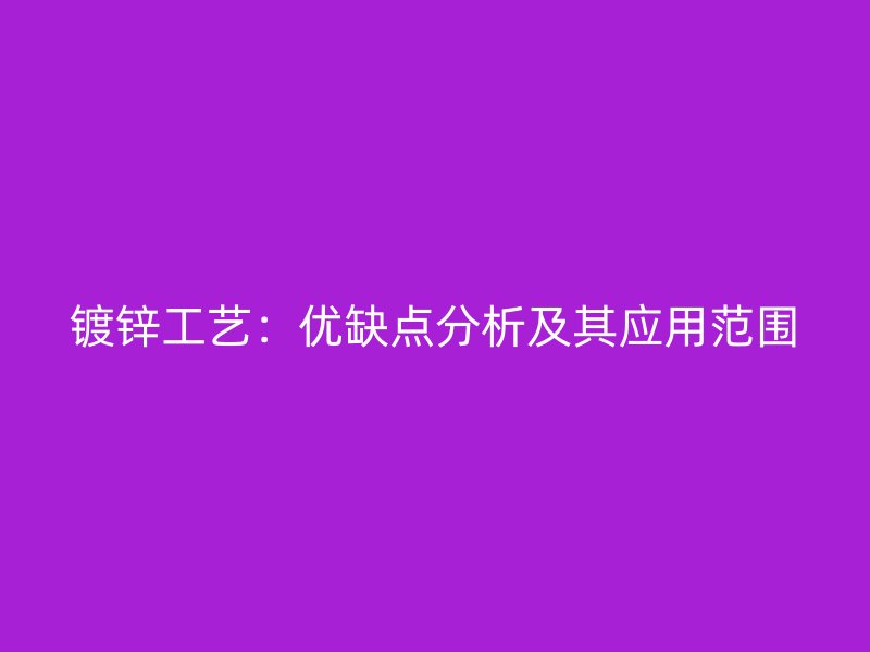 鍍鋅工藝：優(yōu)缺點分析及其應(yīng)用范圍