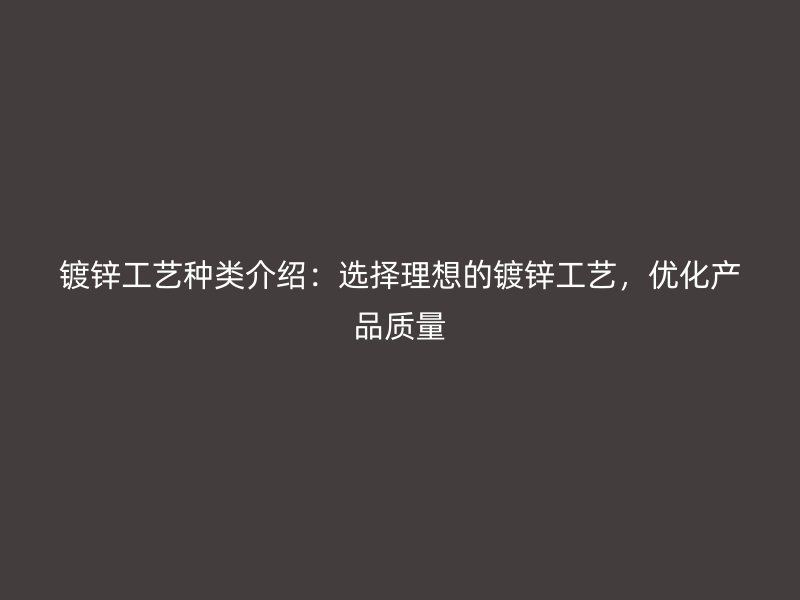 鍍鋅工藝種類介紹：選擇理想的鍍鋅工藝，優(yōu)化產(chǎn)品質(zhì)量