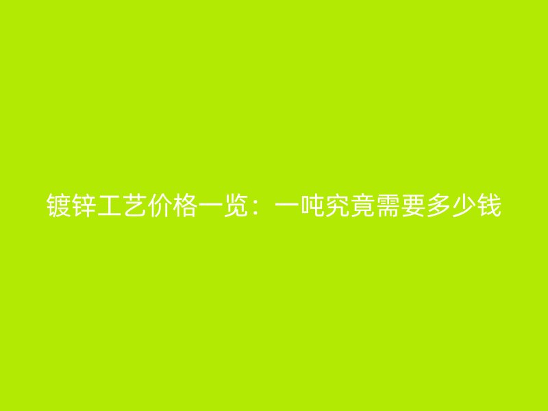 鍍鋅工藝價(jià)格一覽：一噸究竟需要多少錢