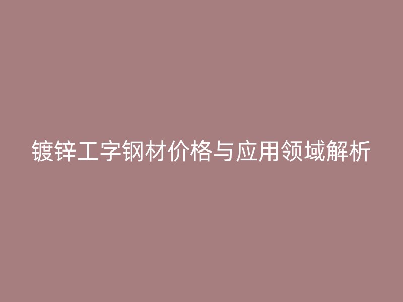 鍍鋅工字鋼材價格與應用領(lǐng)域解析