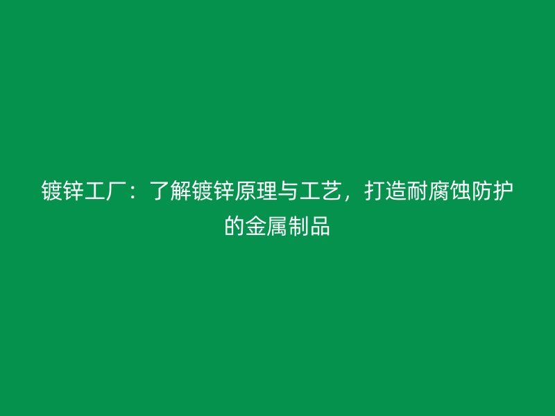 鍍鋅工廠：了解鍍鋅原理與工藝，打造耐腐蝕防護的金屬制品