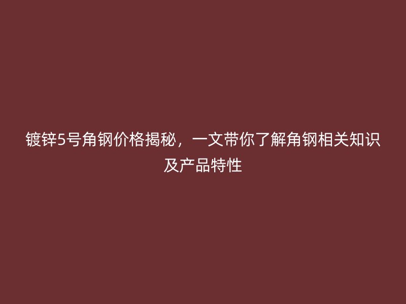 鍍鋅5號角鋼價格揭秘，一文帶你了解角鋼相關知識及產(chǎn)品特性