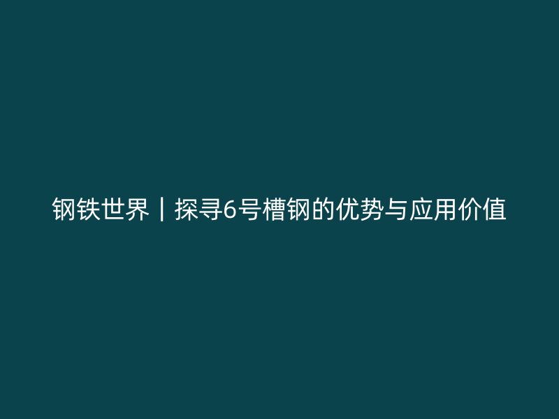 鋼鐵世界｜探尋6號槽鋼的優(yōu)勢與應(yīng)用價值