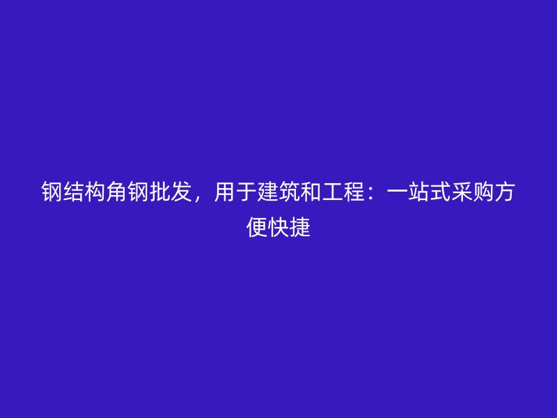 鋼結(jié)構(gòu)角鋼批發(fā)，用于建筑和工程：一站式采購(gòu)方便快捷