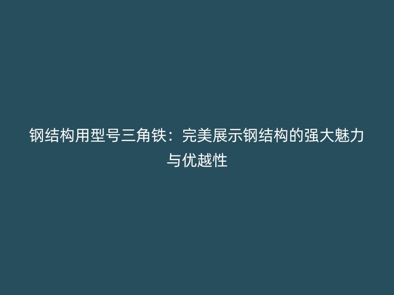 鋼結(jié)構(gòu)用型號(hào)三角鐵：完美展示鋼結(jié)構(gòu)的強(qiáng)大魅力與優(yōu)越性