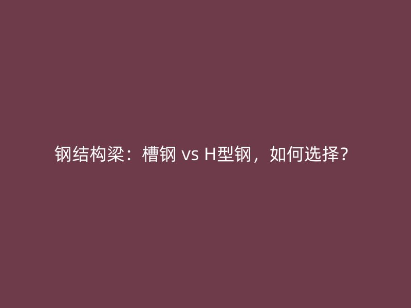鋼結(jié)構(gòu)梁：槽鋼 vs H型鋼，如何選擇？