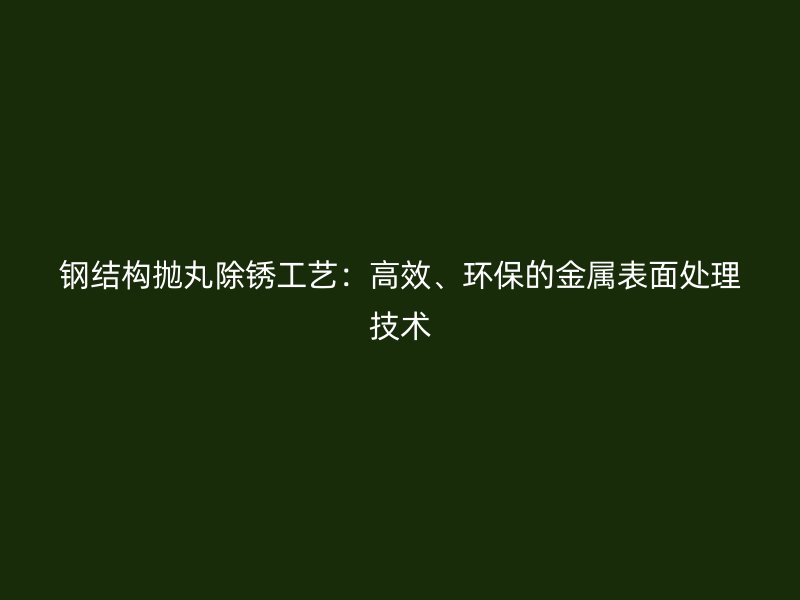 鋼結(jié)構(gòu)拋丸除銹工藝：高效、環(huán)保的金屬表面處理技術(shù)