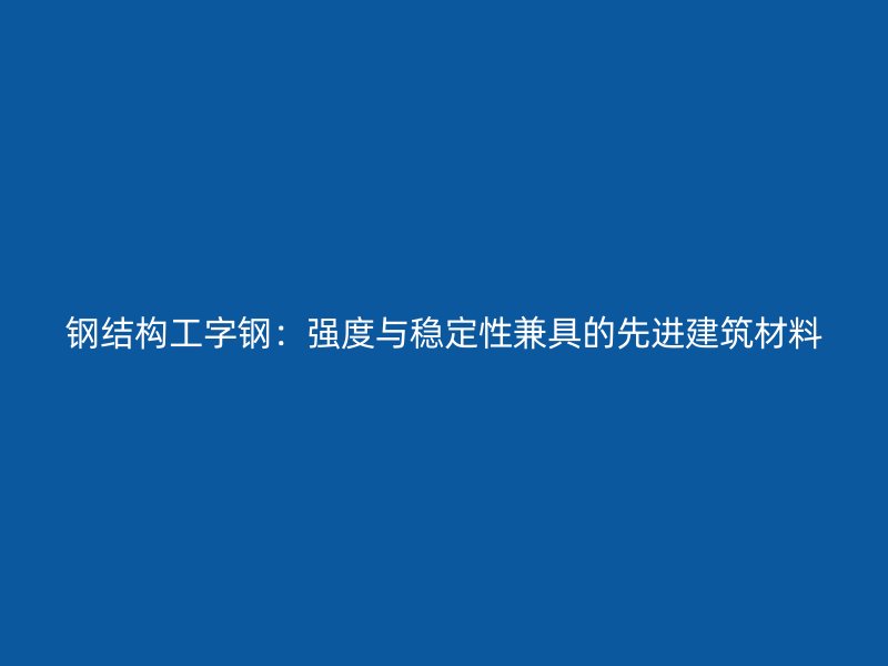 鋼結(jié)構(gòu)工字鋼：強(qiáng)度與穩(wěn)定性兼具的先進(jìn)建筑材料