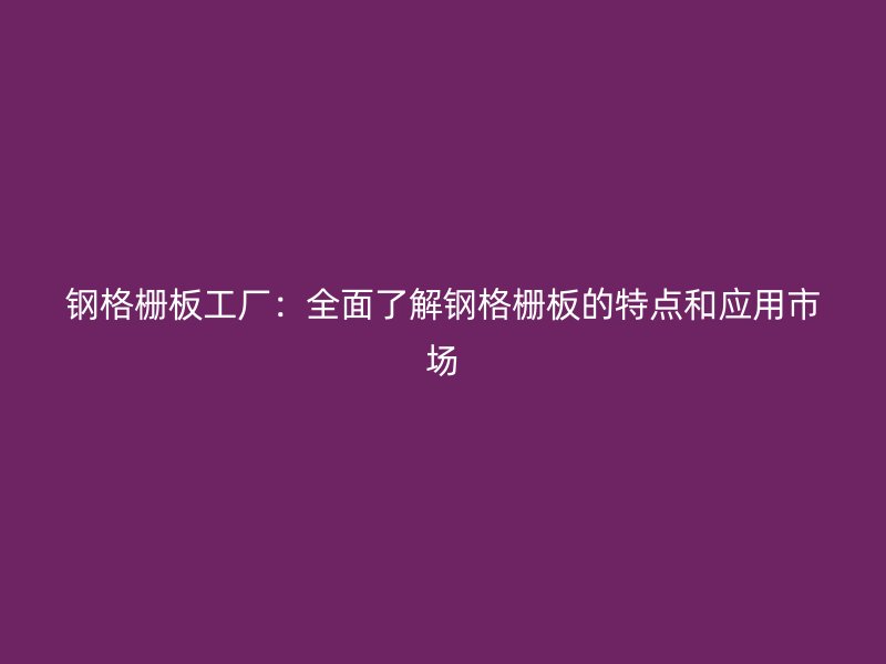 鋼格柵板工廠：全面了解鋼格柵板的特點(diǎn)和應(yīng)用市場(chǎng)