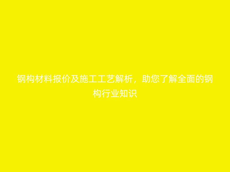 鋼構(gòu)材料報(bào)價(jià)及施工工藝解析，助您了解全面的鋼構(gòu)行業(yè)知識(shí)