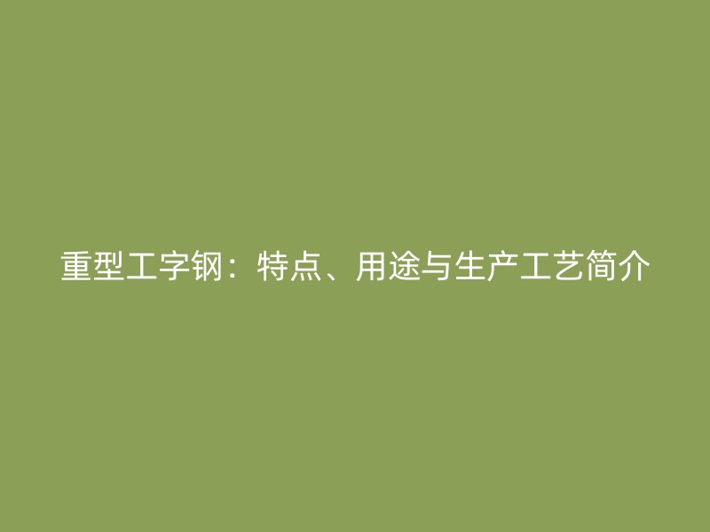 重型工字鋼：特點(diǎn)、用途與生產(chǎn)工藝簡介