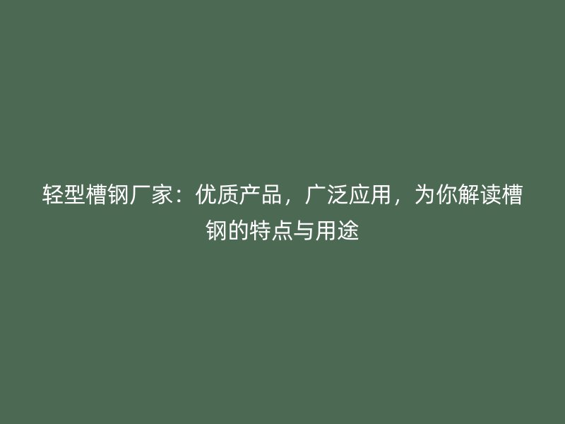 輕型槽鋼廠家：優(yōu)質(zhì)產(chǎn)品，廣泛應(yīng)用，為你解讀槽鋼的特點與用途