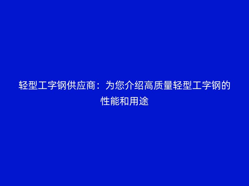 輕型工字鋼供應(yīng)商：為您介紹高質(zhì)量輕型工字鋼的性能和用途