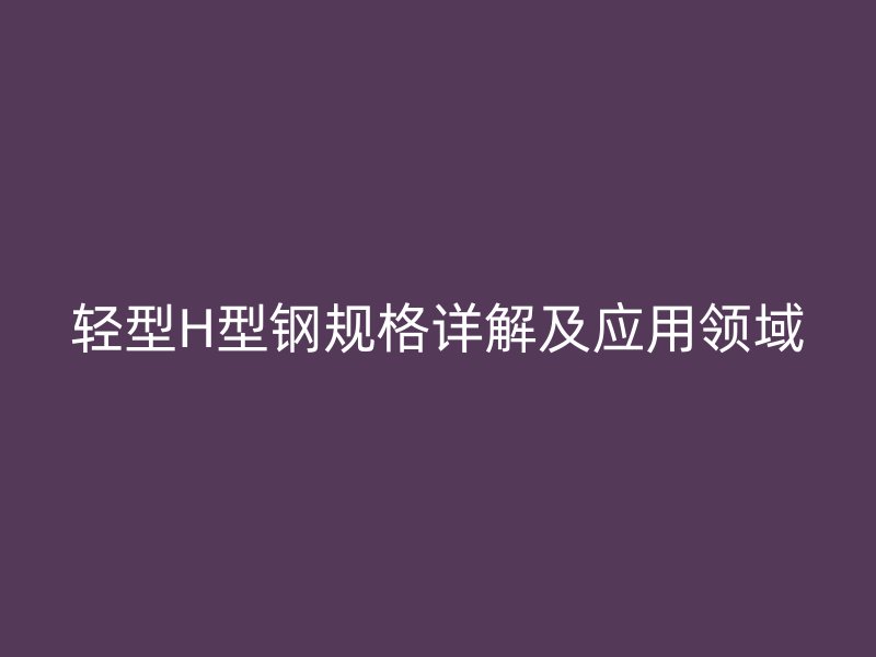 輕型H型鋼規(guī)格詳解及應用領域