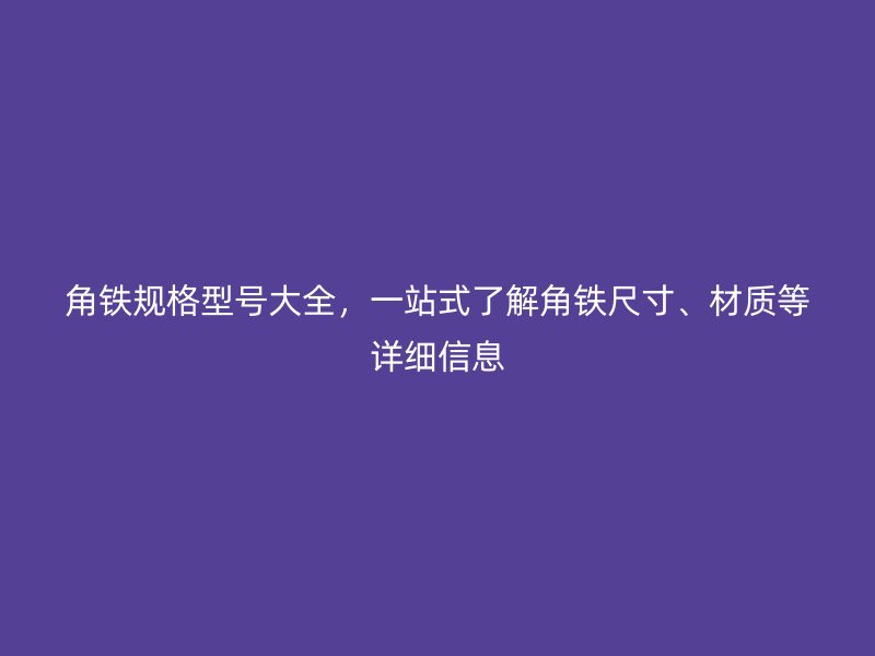 角鐵規(guī)格型號大全，一站式了解角鐵尺寸、材質(zhì)等詳細信息