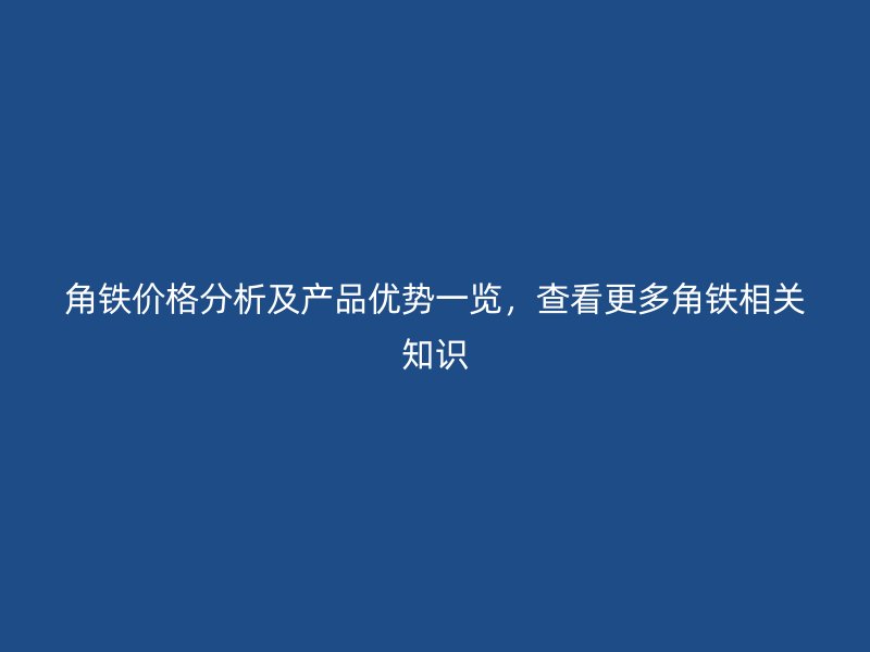 角鐵價(jià)格分析及產(chǎn)品優(yōu)勢(shì)一覽，查看更多角鐵相關(guān)知識(shí)