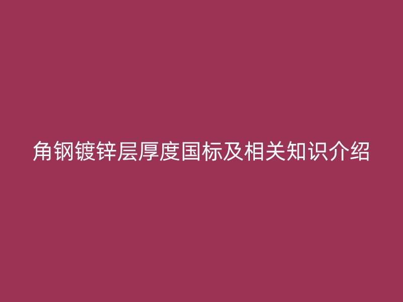 角鋼鍍鋅層厚度國標(biāo)及相關(guān)知識介紹
