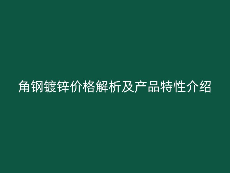 角鋼鍍鋅價格解析及產(chǎn)品特性介紹