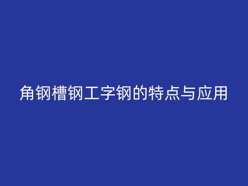 角鋼槽鋼工字鋼的特點與應(yīng)用
