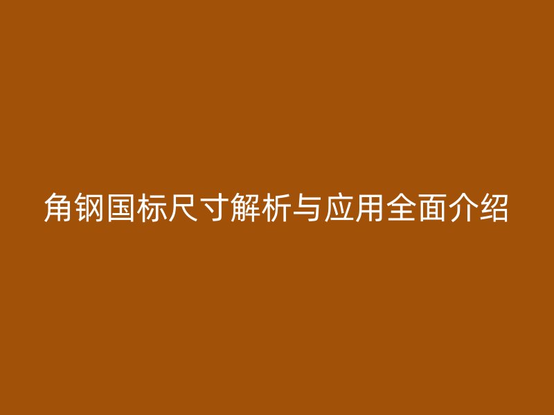 角鋼國標(biāo)尺寸解析與應(yīng)用全面介紹