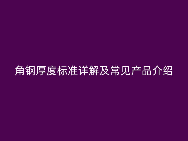 角鋼厚度標(biāo)準(zhǔn)詳解及常見產(chǎn)品介紹