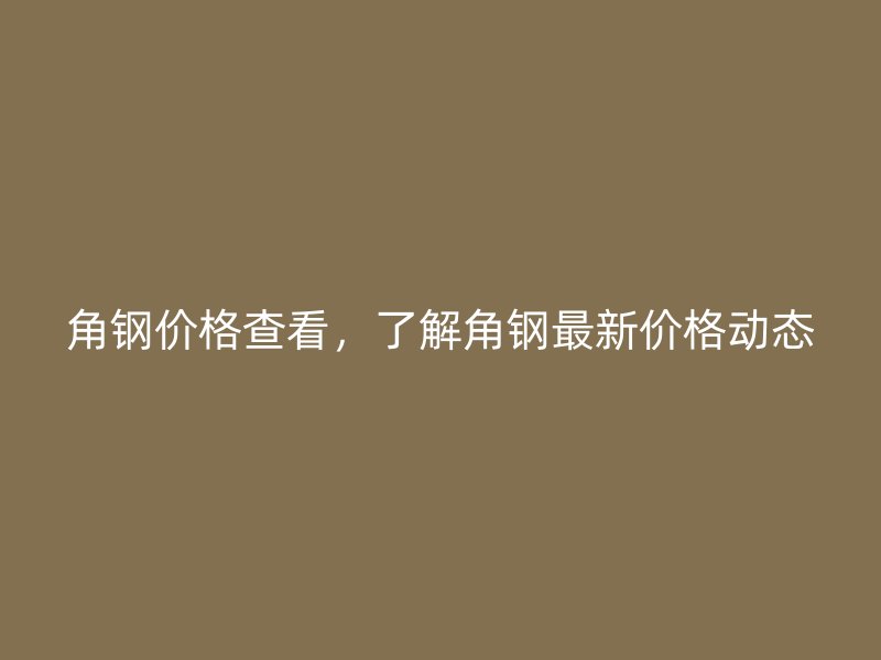 角鋼價格查看，了解角鋼最新價格動態(tài)