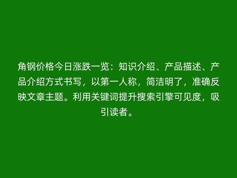 角鋼價格今日漲跌一覽：知識介紹、產(chǎn)品描述、產(chǎn)品介紹方式書寫，以第一人稱，簡潔明了，準確反映文章主題。利用關鍵詞提升搜索引擎可見度，吸引讀者。