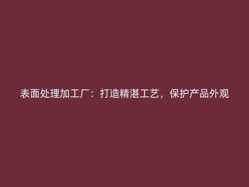 表面處理加工廠：打造精湛工藝，保護(hù)產(chǎn)品外觀