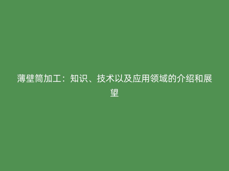 薄壁筒加工：知識(shí)、技術(shù)以及應(yīng)用領(lǐng)域的介紹和展望