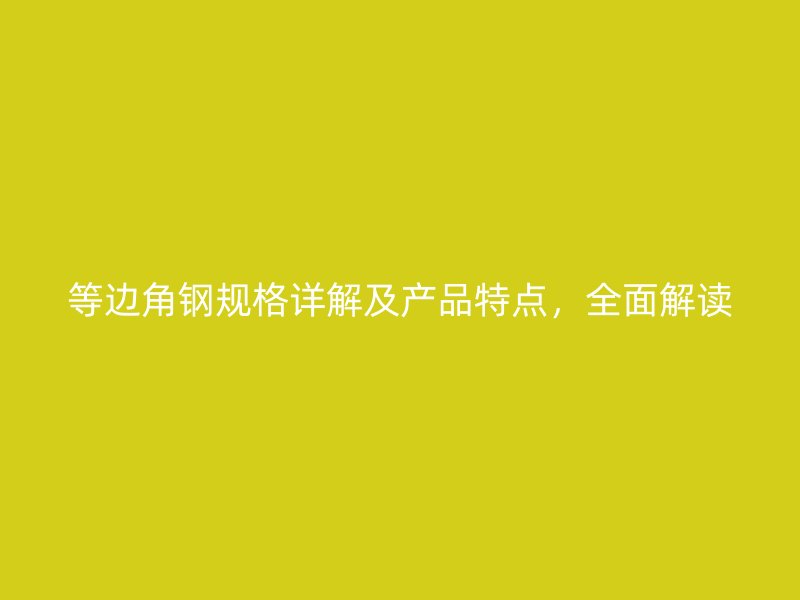 等邊角鋼規(guī)格詳解及產(chǎn)品特點(diǎn)，全面解讀
