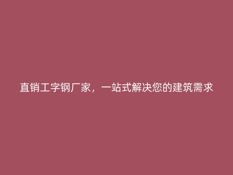 直銷工字鋼廠家，一站式解決您的建筑需求