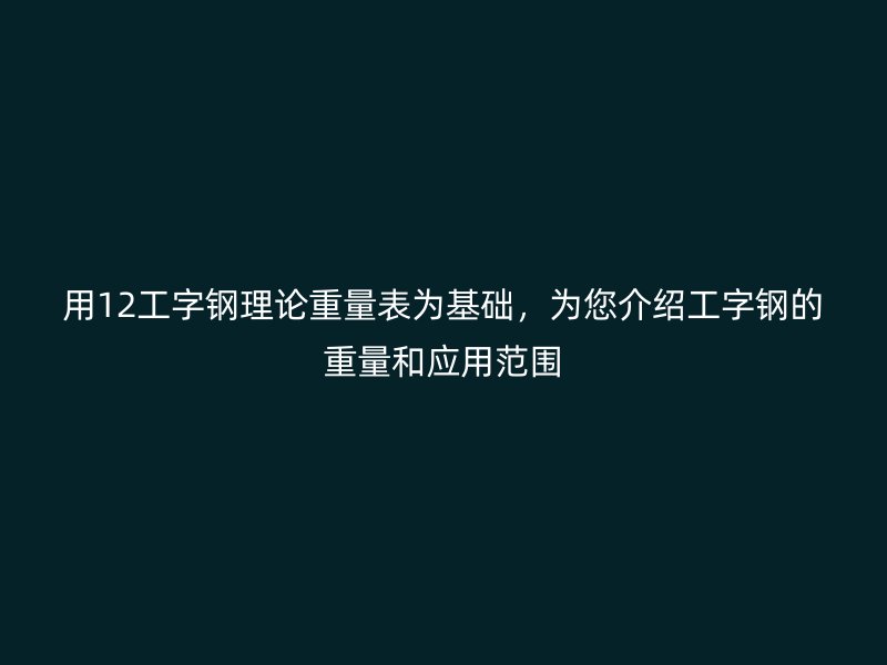 用12工字鋼理論重量表為基礎(chǔ)，為您介紹工字鋼的重量和應(yīng)用范圍