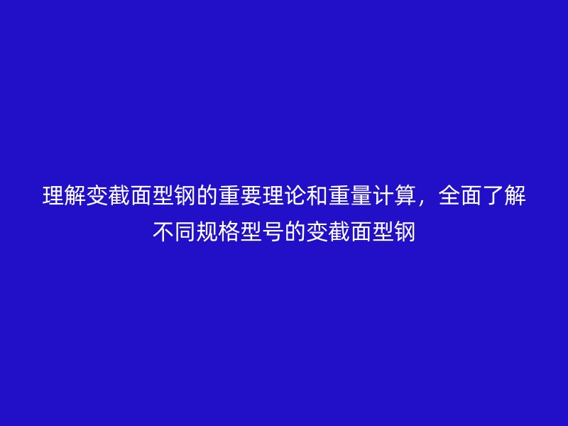理解變截面型鋼的重要理論和重量計算，全面了解不同規(guī)格型號的變截面型鋼