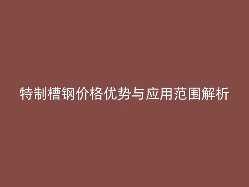 特制槽鋼價(jià)格優(yōu)勢(shì)與應(yīng)用范圍解析