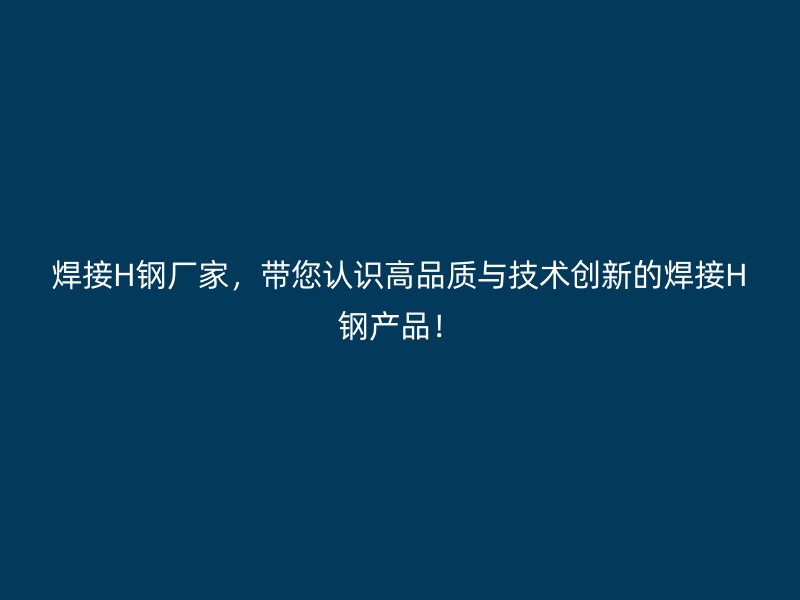 焊接H鋼廠家，帶您認(rèn)識(shí)高品質(zhì)與技術(shù)創(chuàng)新的焊接H鋼產(chǎn)品！