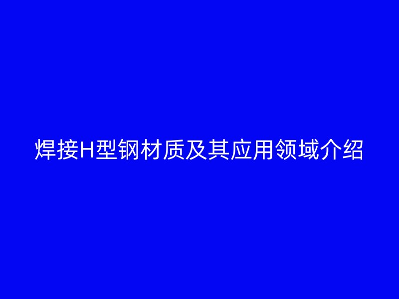 焊接H型鋼材質(zhì)及其應(yīng)用領(lǐng)域介紹