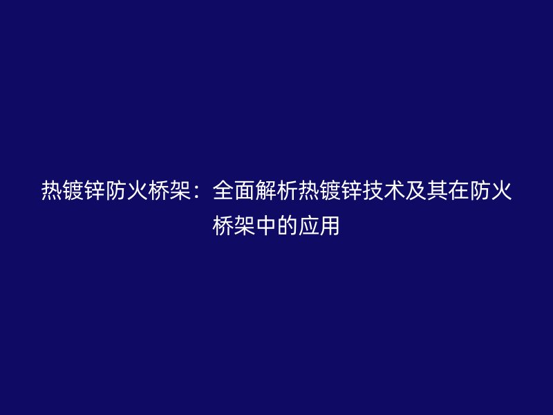 熱鍍鋅防火橋架：全面解析熱鍍鋅技術(shù)及其在防火橋架中的應(yīng)用
