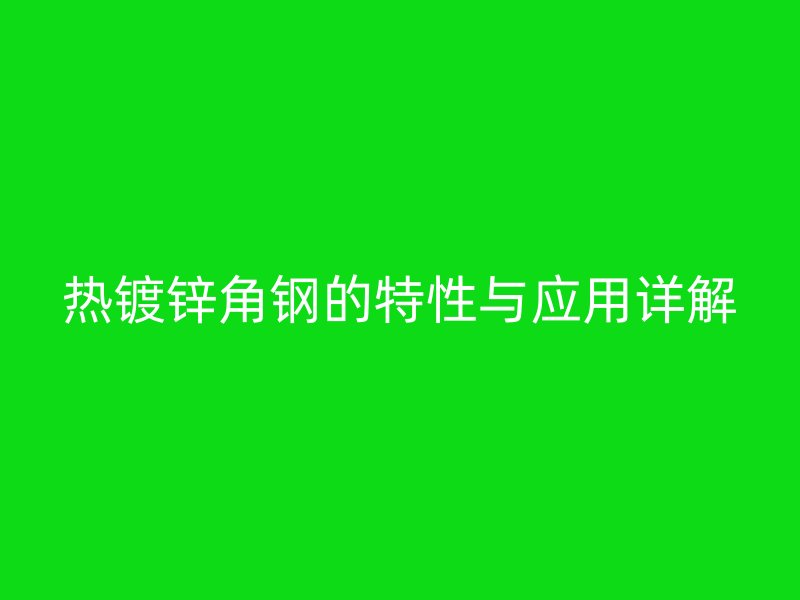 熱鍍鋅角鋼的特性與應(yīng)用詳解