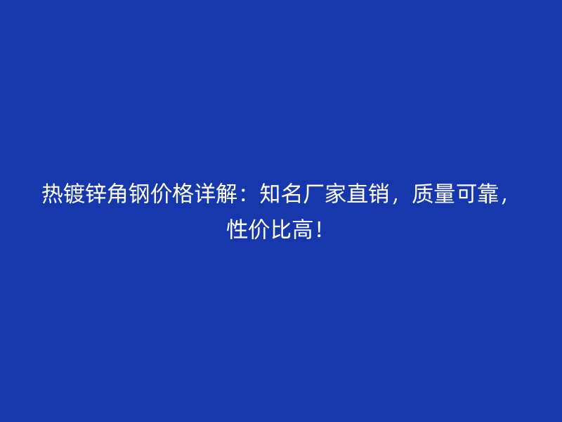 熱鍍鋅角鋼價格詳解：知名廠家直銷，質量可靠，性價比高！