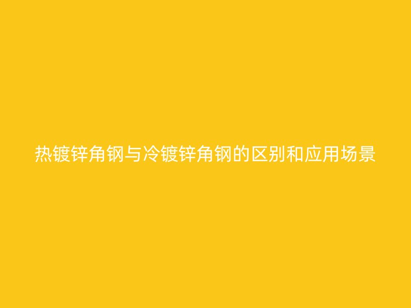 熱鍍鋅角鋼與冷鍍鋅角鋼的區(qū)別和應(yīng)用場景