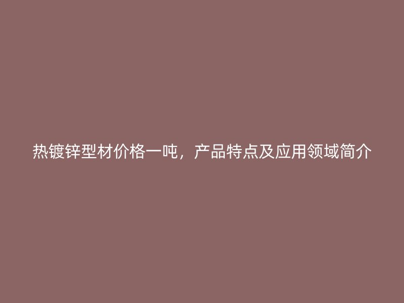 熱鍍鋅型材價格一噸，產品特點及應用領域簡介