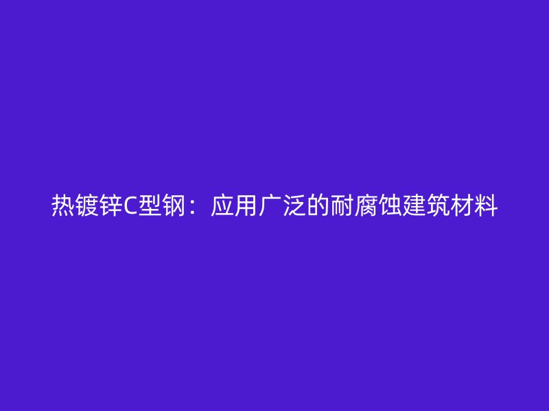 熱鍍鋅C型鋼：應(yīng)用廣泛的耐腐蝕建筑材料