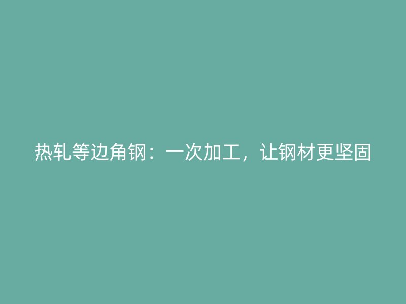 熱軋等邊角鋼：一次加工，讓鋼材更堅(jiān)固